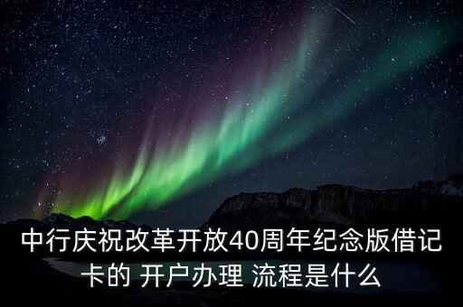 中行慶祝改革開放40周年紀(jì)念版借記卡的 開戶辦理 流程是什么