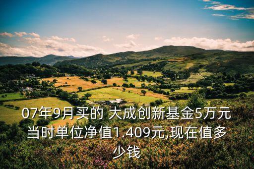 07年9月買的 大成創(chuàng)新基金5萬元當時單位凈值1.409元,現在值多少錢