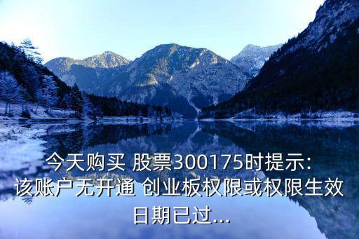 今天購買 股票300175時提示:該賬戶無開通 創(chuàng)業(yè)板權限或權限生效日期已過...