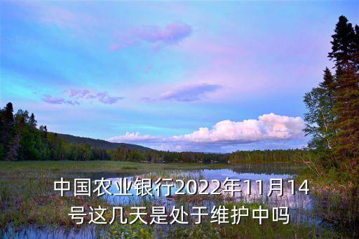  中國農(nóng)業(yè)銀行2022年11月14號(hào)這幾天是處于維護(hù)中嗎