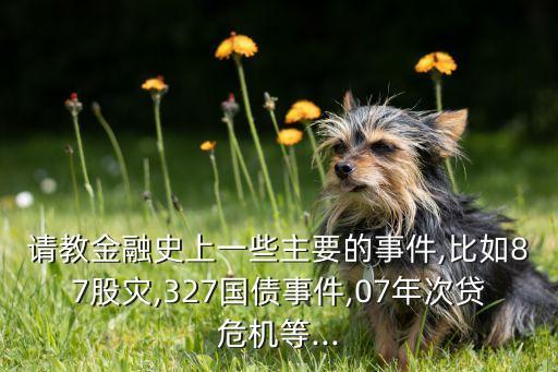 請教金融史上一些主要的事件,比如87股災(zāi),327國債事件,07年次貸危機等...