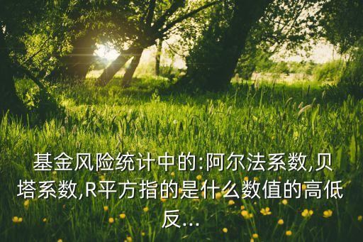  基金風(fēng)險統(tǒng)計中的:阿爾法系數(shù),貝塔系數(shù),R平方指的是什么數(shù)值的高低反...