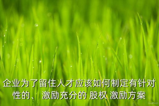 企業(yè)為了留住人才應該如何制定有針對性的、 激勵充分的 股權(quán) 激勵方案