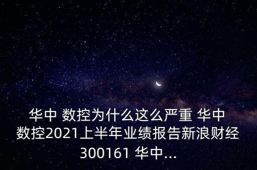  華中 數(shù)控為什么這么嚴重 華中 數(shù)控2021上半年業(yè)績報告新浪財經300161 華中...