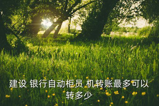 建設(shè) 銀行自動柜員 機轉(zhuǎn)賬最多可以轉(zhuǎn)多少