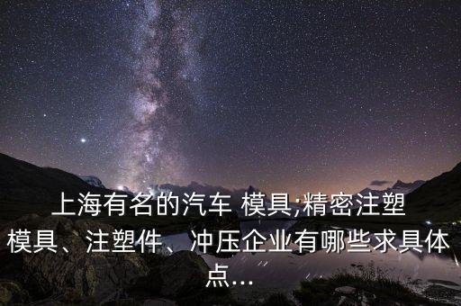  上海有名的汽車 模具;精密注塑 模具、注塑件、沖壓企業(yè)有哪些求具體點...