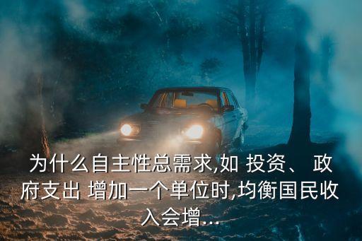 為什么自主性總需求,如 投資、 政府支出 增加一個單位時,均衡國民收入會增...