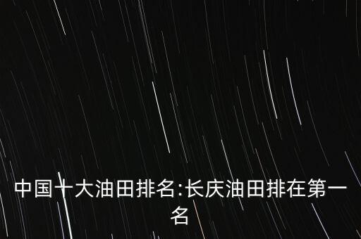 中國(guó)十大油田排名:長(zhǎng)慶油田排在第一名