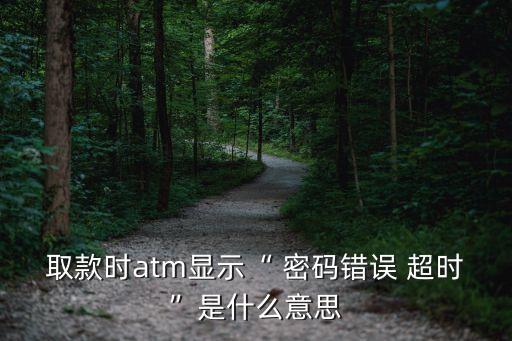 取款時atm顯示“ 密碼錯誤 超時”是什么意思