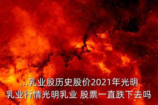 ...乳業(yè)股歷史股價2021年光明乳業(yè)行情光明乳業(yè) 股票一直跌下去嗎