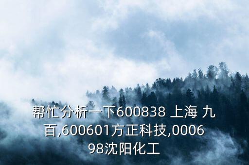 幫忙分析一下600838 上海 九百,600601方正科技,000698沈陽(yáng)化工