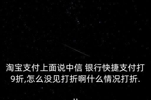 淘寶支付上面說(shuō)中信 銀行快捷支付打9折,怎么沒(méi)見(jiàn)打折啊什么情況打折...