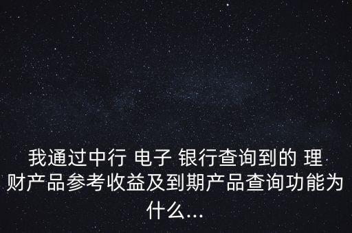 我通過中行 電子 銀行查詢到的 理財產品參考收益及到期產品查詢功能為什么...