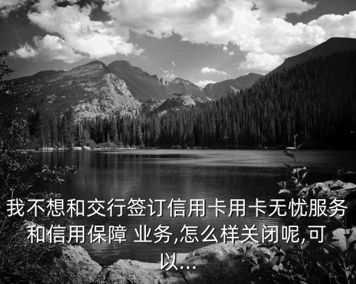 我不想和交行簽訂信用卡用卡無(wú)憂服務(wù)和信用保障 業(yè)務(wù),怎么樣關(guān)閉呢,可以...