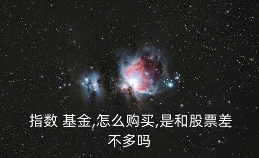  指數(shù) 基金,怎么購(gòu)買(mǎi),是和股票差不多嗎