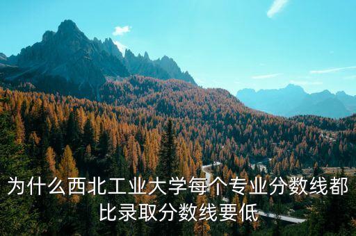 為什么西北工業(yè)大學(xué)每個(gè)專(zhuān)業(yè)分?jǐn)?shù)線都比錄取分?jǐn)?shù)線要低