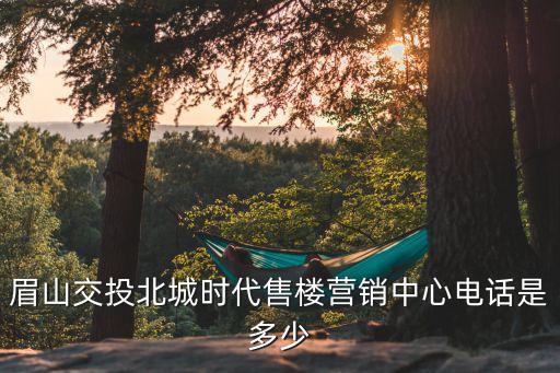 眉山交投北城時(shí)代售樓營(yíng)銷中心電話是多少