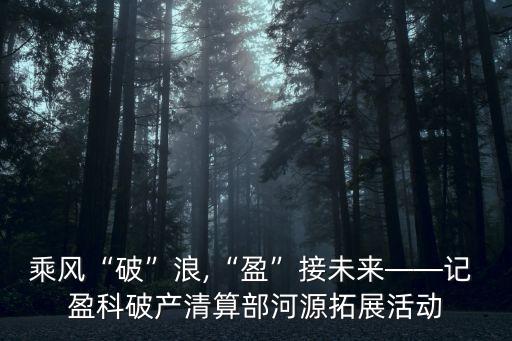 乘風(fēng)“破”浪,“盈”接未來(lái)——記 盈科破產(chǎn)清算部河源拓展活動(dòng)