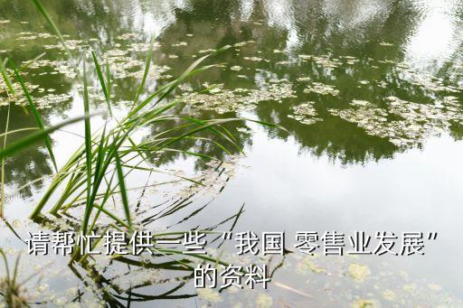 請(qǐng)幫忙提供一些“我國(guó) 零售業(yè)發(fā)展”的資料