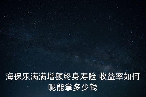 海保樂滿滿增額終身壽險(xiǎn) 收益率如何呢能拿多少錢