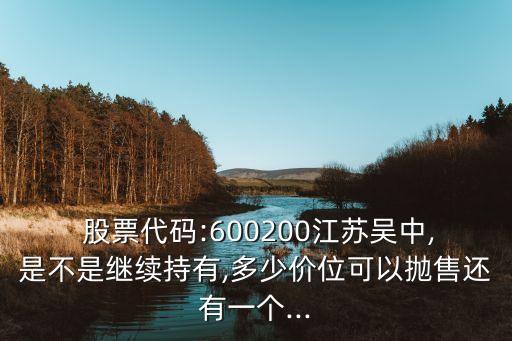  股票代碼:600200江蘇吳中,是不是繼續(xù)持有,多少價位可以拋售還有一個...