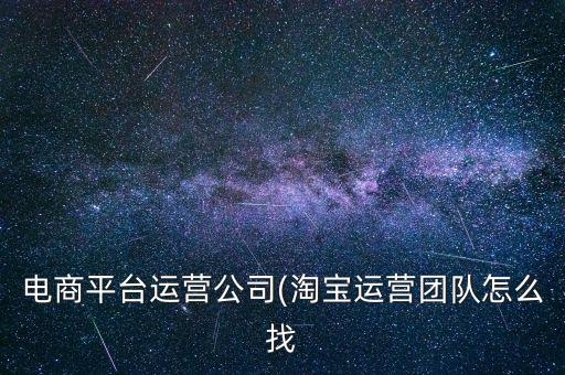 電商平臺運營公司(淘寶運營團(tuán)隊怎么找