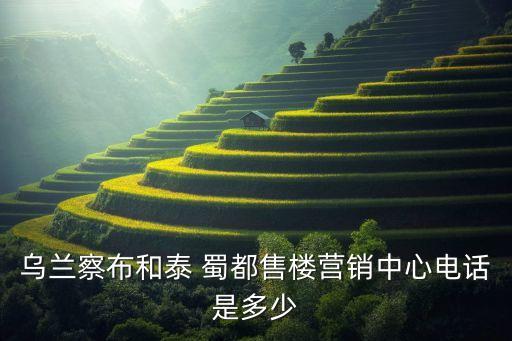 烏蘭察布和泰 蜀都售樓營(yíng)銷(xiāo)中心電話是多少