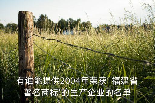 有誰能提供2004年榮獲‘ 福建省著名商標’的生產企業(yè)的名單