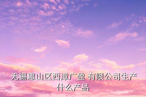  無(wú)錫惠山區(qū)西漳廣盈 有限公司生產(chǎn)什么產(chǎn)品