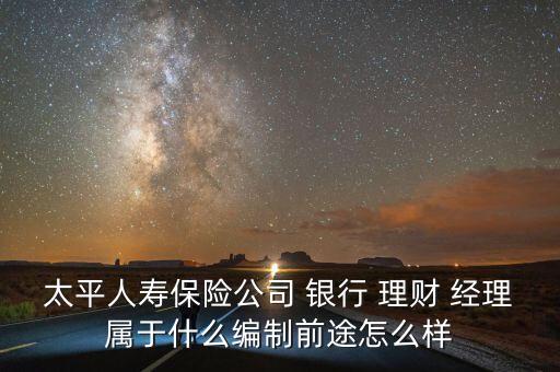 太平人壽保險公司 銀行 理財 經理屬于什么編制前途怎么樣