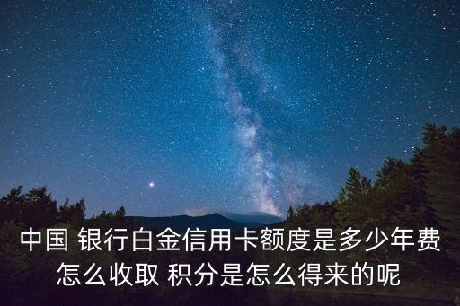 中國(guó) 銀行白金信用卡額度是多少年費(fèi)怎么收取 積分是怎么得來(lái)的呢