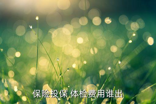 保險(xiǎn)投保 體檢費(fèi)用誰(shuí)出