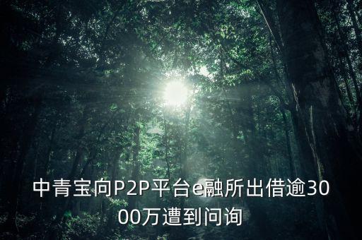 中青寶向P2P平臺(tái)e融所出借逾3000萬(wàn)遭到問(wèn)詢