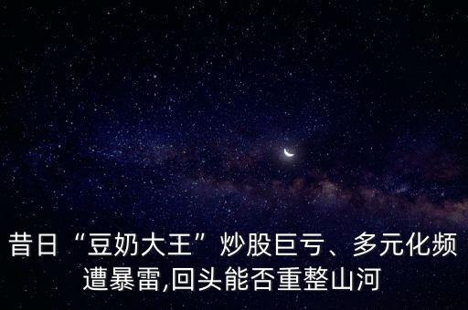 昔日“豆奶大王”炒股巨虧、多元化頻遭暴雷,回頭能否重整山河