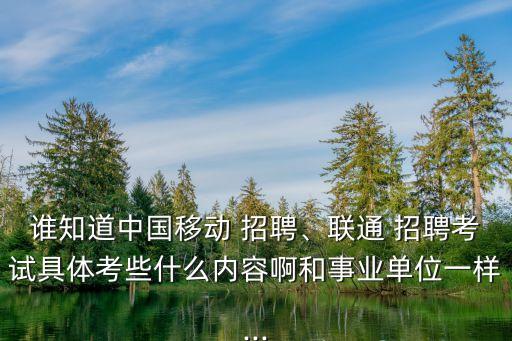 誰知道中國移動 招聘、聯(lián)通 招聘考試具體考些什么內(nèi)容啊和事業(yè)單位一樣...