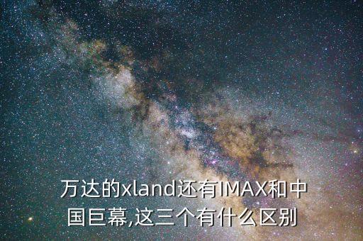  萬達(dá)的xland還有IMAX和中國巨幕,這三個有什么區(qū)別