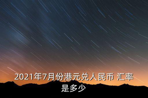 2021年7月份港元兌人民幣 匯率是多少