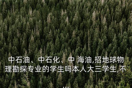 中石油、中石化、中 海油,招地球物理勘探專業(yè)的學(xué)生嗎本人大三學(xué)生,不...