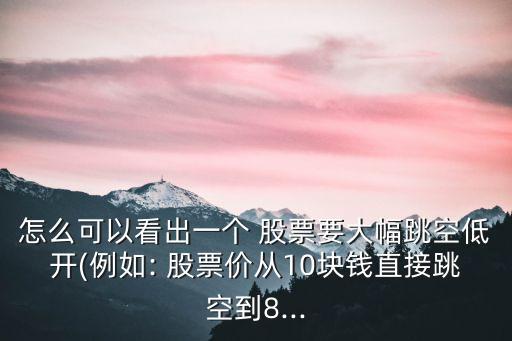 怎么可以看出一個(gè) 股票要大幅跳空低開(例如: 股票價(jià)從10塊錢直接跳空到8...