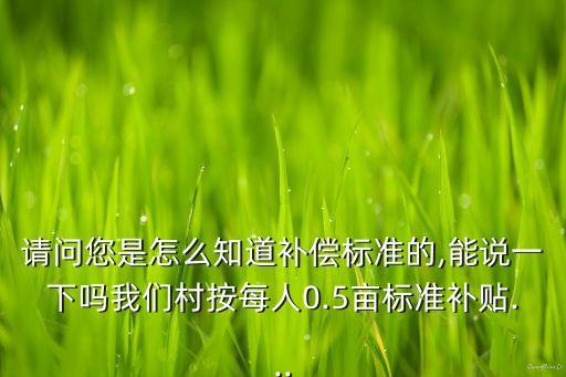 請問您是怎么知道補償標準的,能說一下嗎我們村按每人0.5畝標準補貼...