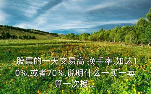  股票的一天交易高 換手率,如達(dá)10%,或者70%,說(shuō)明什么一買(mǎi)一賣(mài)算一次換...