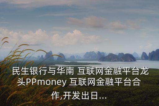  民生銀行與華南 互聯(lián)網(wǎng)金融平臺(tái)龍頭PPmoney 互聯(lián)網(wǎng)金融平臺(tái)合作,開(kāi)發(fā)出日...