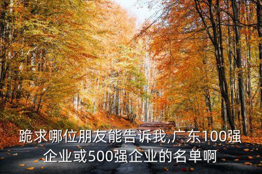 跪求哪位朋友能告訴我,廣東100強企業(yè)或500強企業(yè)的名單啊