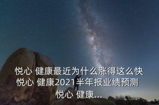  悅心 健康最近為什么漲得這么快 悅心 健康2021半年報(bào)業(yè)績預(yù)測 悅心 健康...