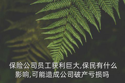  保險公司員工獲利巨大,保民有什么影響,可能造成公司破產虧損嗎