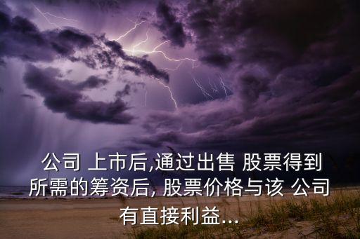  公司 上市后,通過出售 股票得到所需的籌資后, 股票價格與該 公司有直接利益...