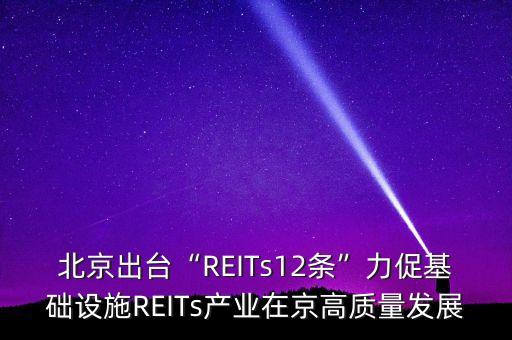 北京出臺(tái)“REITs12條”力促基礎(chǔ)設(shè)施REITs產(chǎn)業(yè)在京高質(zhì)量發(fā)展