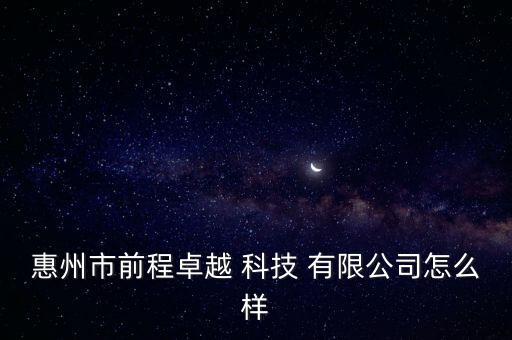 惠州市前程卓越 科技 有限公司怎么樣