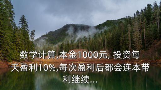 數(shù)學計算,本金1000元, 投資每天盈利10%,每次盈利后都會連本帶利繼續(xù)...