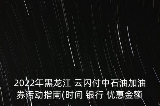 2022年黑龍江 云閃付中石油加油券活動指南(時間 銀行 優(yōu)惠金額